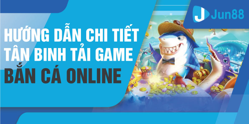 Hướng dẫn chi tiết tân binh tải game bắn cá online