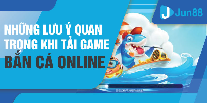 Những lưu ý quan trọng khi tải game bắn cá online