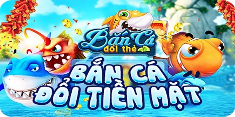 Giới thiệu về game Bắn cá đổi thưởng thẻ cào