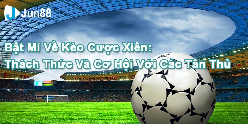 Jun88 Bật Mí Về Kèo Cược Xiên - Thách Thức Và Cơ Hội Cho Tân Thủ