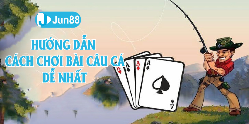 Jun88 - Hướng Dẫn Cách Chơi Bài Câu Cá Dễ Ăn Nhất